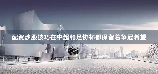 配资炒股技巧在中超和足协杯都保留着争冠希望