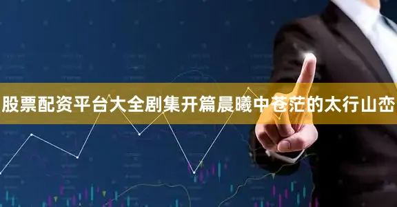 股票配资平台大全剧集开篇晨曦中苍茫的太行山峦
