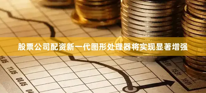 股票公司配资新一代图形处理器将实现显著增强
