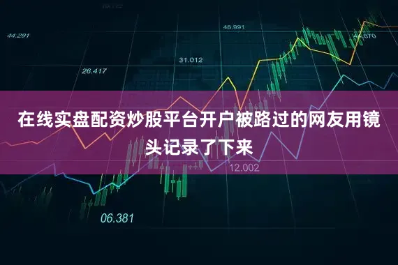 在线实盘配资炒股平台开户被路过的网友用镜头记录了下来