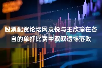股票配资论坛网袁悦与王欣瑜在各自的单打比赛中双双遗憾落败