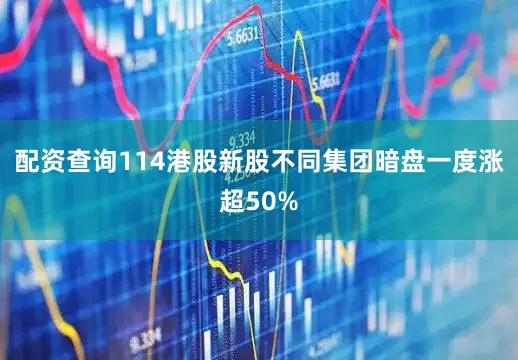 配资查询114港股新股不同集团暗盘一度涨超50%
