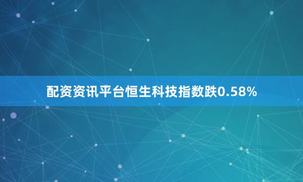 配资资讯平台恒生科技指数跌0.58%