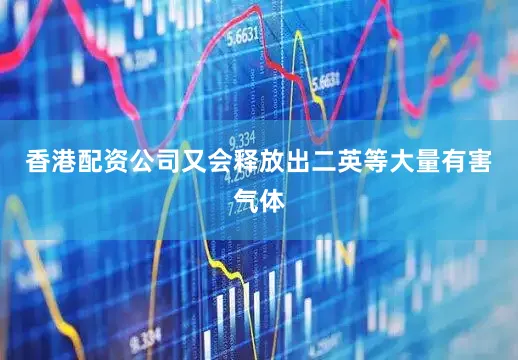 香港配资公司又会释放出二英等大量有害气体