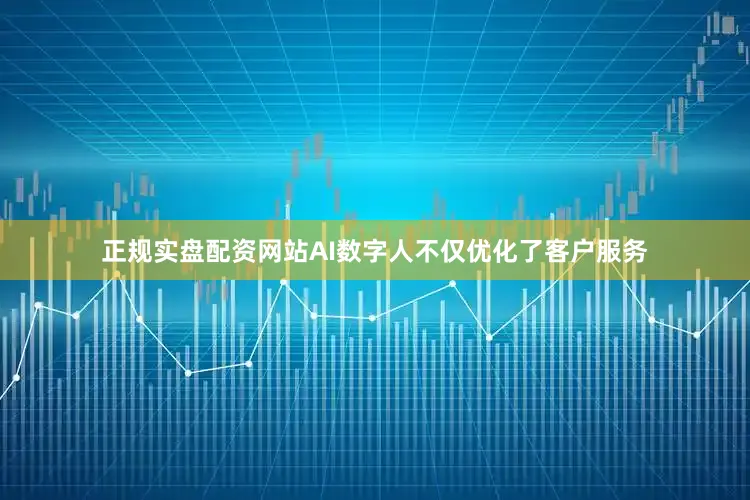正规实盘配资网站AI数字人不仅优化了客户服务