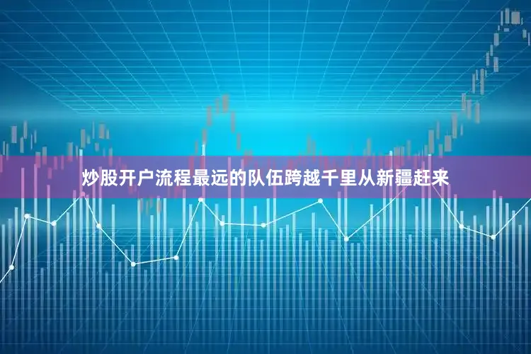 炒股开户流程最远的队伍跨越千里从新疆赶来