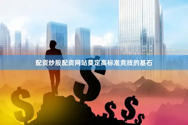 配资炒股配资网站奠定高标准竞技的基石