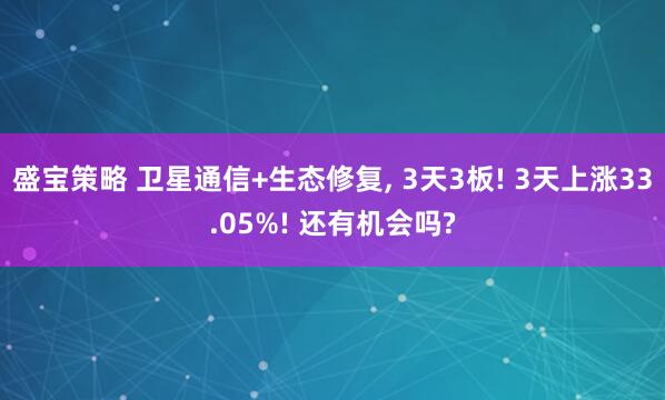 盛宝策略 卫星通信+生态修复, 3天3板! 3天上涨33.05%! 还有机会吗?