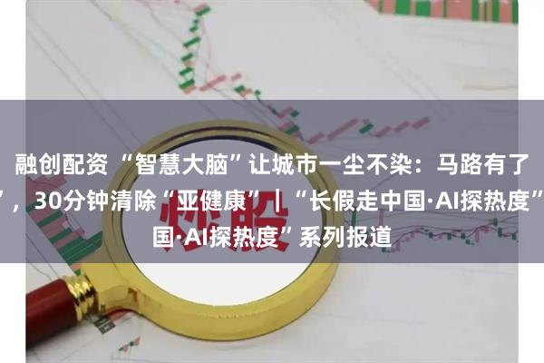 融创配资 “智慧大脑”让城市一尘不染：马路有了“体检师”，30分钟清除“亚健康”｜“长假走中国·AI探热度”系列报道