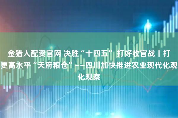 金猎人配资官网 决胜“十四五” 打好收官战丨打造更高水平“天府粮仓”——四川加快推进农业现代化观察