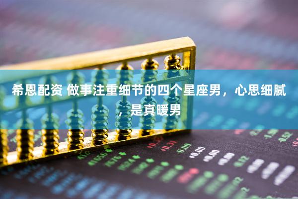 希恩配资 做事注重细节的四个星座男，心思细腻，是真暖男