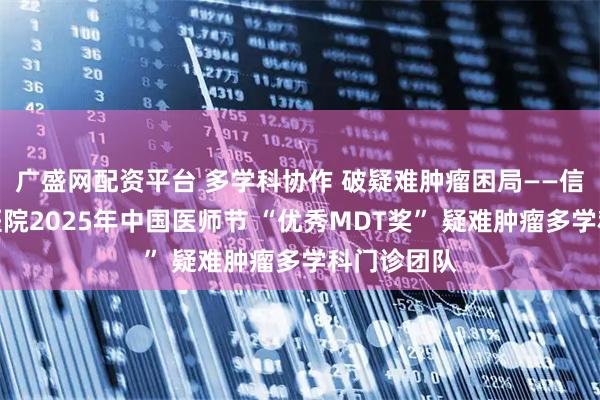 广盛网配资平台 多学科协作 破疑难肿瘤困局——信阳市中心医院2025年中国医师节 “优秀MDT奖” 疑难肿瘤多学科门诊团队