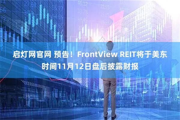 启灯网官网 预告！FrontView REIT将于美东时间11月12日盘后披露财报