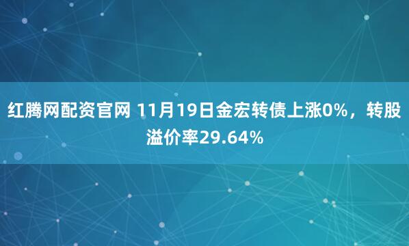 红腾网配资官网 11月19日金宏转债上涨0%，转股溢价率29.64%