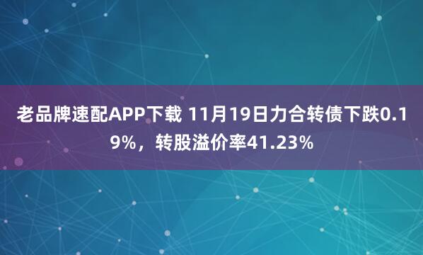 老品牌速配APP下载 11月19日力合转债下跌0.19%，转股溢价率41.23%